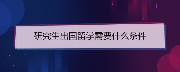研究生出國(guó)留學(xué)需要什么條件.jpg